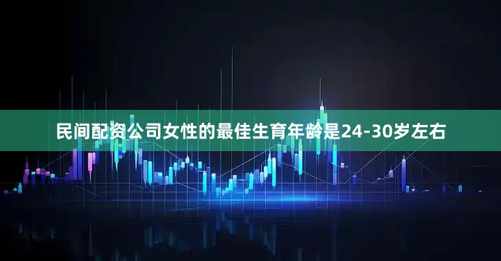 民间配资公司女性的最佳生育年龄是24-30岁左右