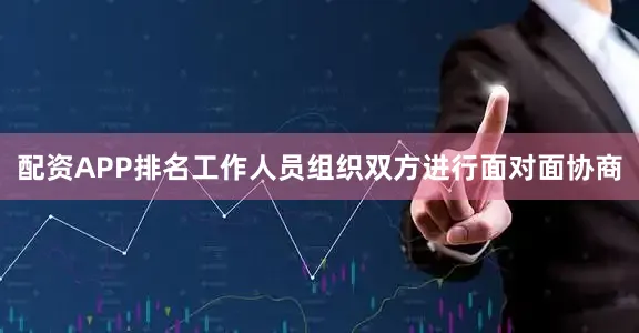 配资APP排名工作人员组织双方进行面对面协商