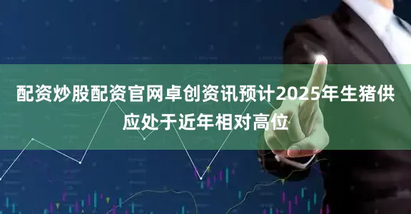 配资炒股配资官网卓创资讯预计2025年生猪供应处于近年相对高位