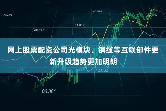 网上股票配资公司光模块、铜缆等互联部件更新升级趋势更加明朗