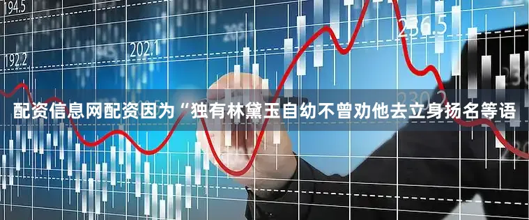 配资信息网配资因为“独有林黛玉自幼不曾劝他去立身扬名等语