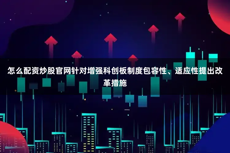 怎么配资炒股官网针对增强科创板制度包容性、适应性提出改革措施