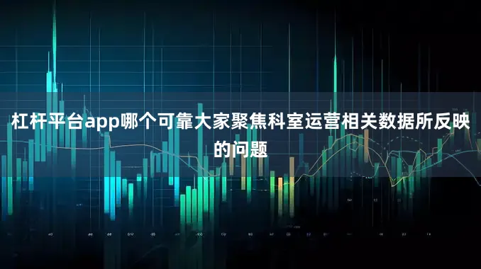 杠杆平台app哪个可靠大家聚焦科室运营相关数据所反映的问题