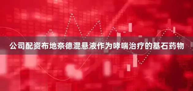 公司配资布地奈德混悬液作为哮喘治疗的基石药物