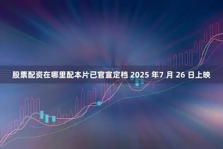 股票配资在哪里配本片已官宣定档 2025 年7 月 26 日上映