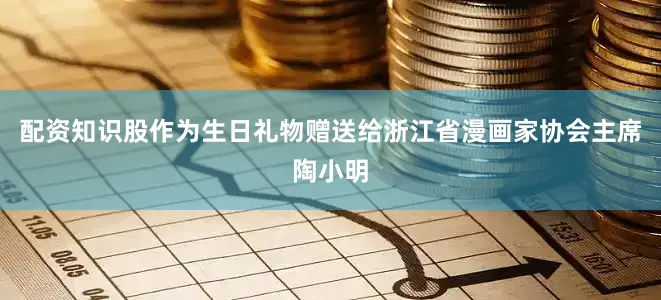 配资知识股作为生日礼物赠送给浙江省漫画家协会主席陶小明