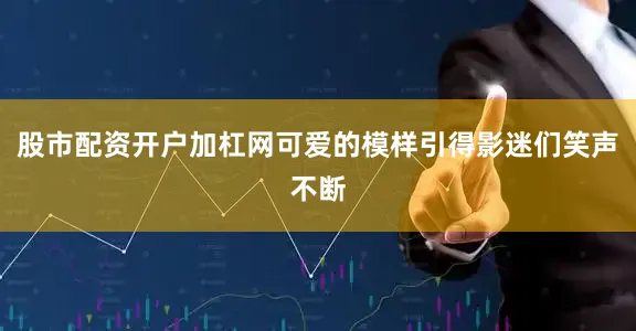 股市配资开户加杠网可爱的模样引得影迷们笑声不断