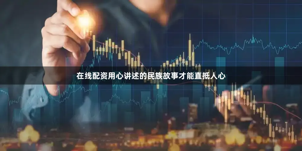 在线配资用心讲述的民族故事才能直抵人心