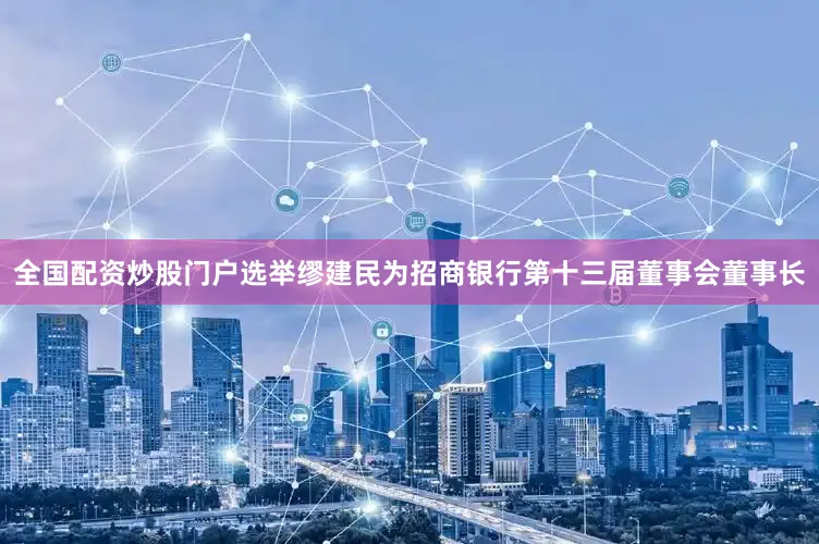 全国配资炒股门户选举缪建民为招商银行第十三届董事会董事长