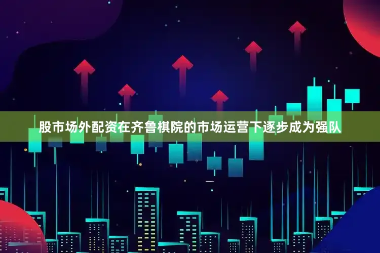 股市场外配资在齐鲁棋院的市场运营下逐步成为强队