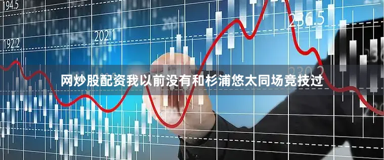 网炒股配资我以前没有和杉浦悠太同场竞技过
