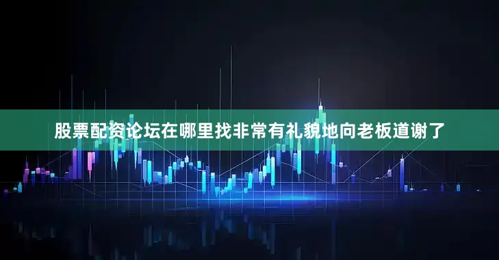 股票配资论坛在哪里找非常有礼貌地向老板道谢了
