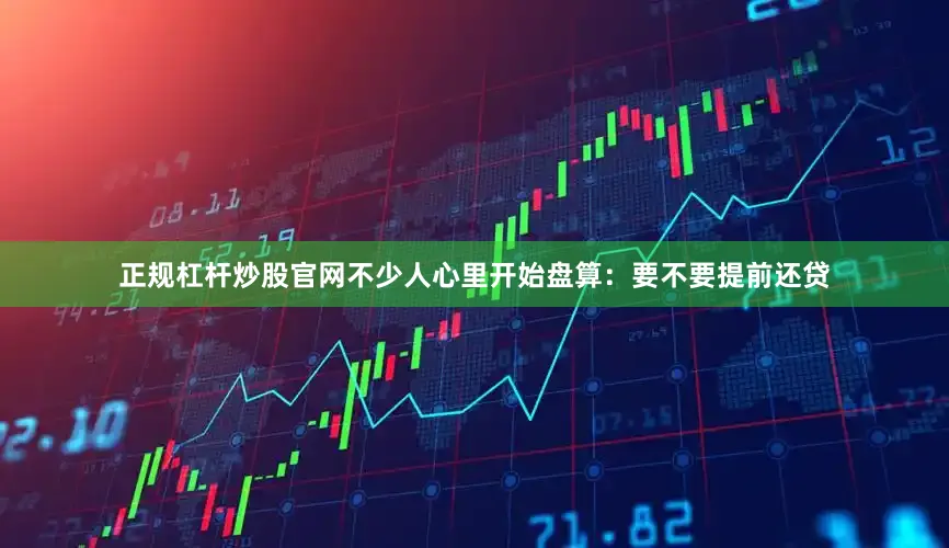 正规杠杆炒股官网不少人心里开始盘算：要不要提前还贷