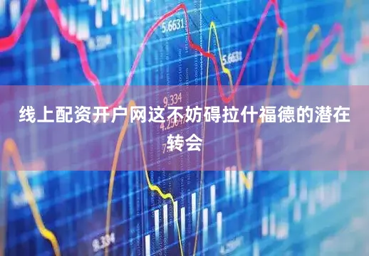 线上配资开户网这不妨碍拉什福德的潜在转会