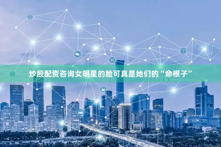 炒股配资咨询女明星的脸可真是她们的“命根子”