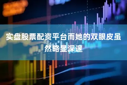 实盘股票配资平台而她的双眼皮虽然略显深邃