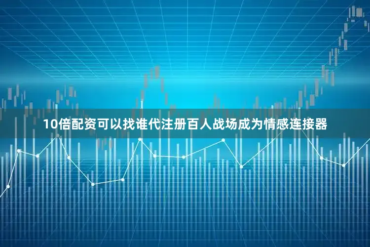 10倍配资可以找谁代注册百人战场成为情感连接器