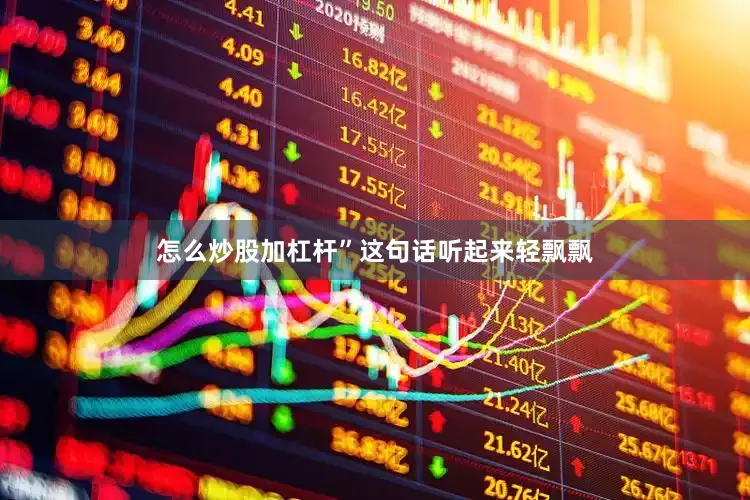 怎么炒股加杠杆”这句话听起来轻飘飘