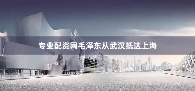 专业配资网毛泽东从武汉抵达上海