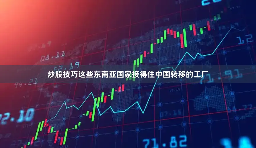炒股技巧这些东南亚国家接得住中国转移的工厂
