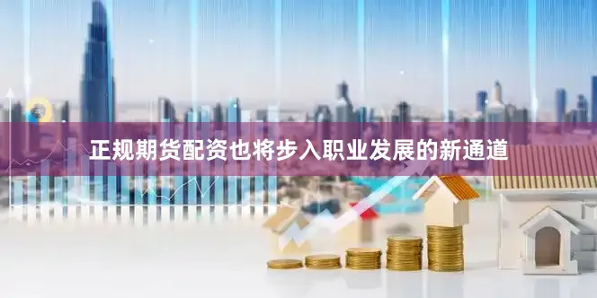 正规期货配资也将步入职业发展的新通道