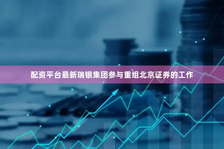 配资平台最新瑞银集团参与重组北京证券的工作