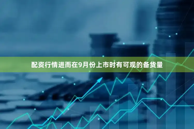 配资行情进而在9月份上市时有可观的备货量