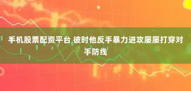 手机股票配资平台 彼时他反手暴力进攻屡屡打穿对手防线