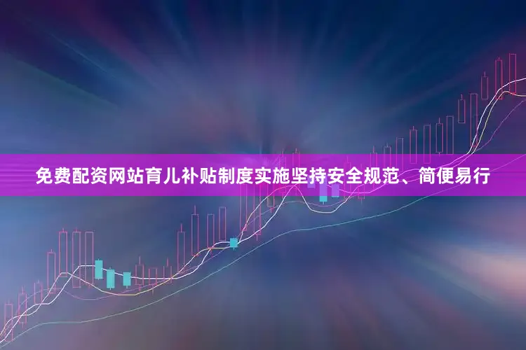 免费配资网站育儿补贴制度实施坚持安全规范、简便易行