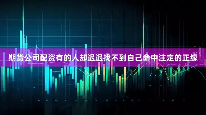 期货公司配资有的人却迟迟找不到自己命中注定的正缘
