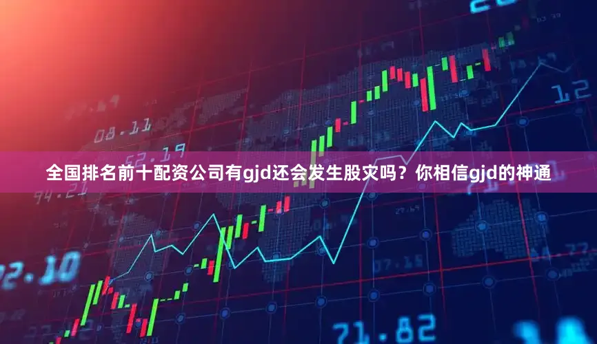 全国排名前十配资公司有gjd还会发生股灾吗？你相信gjd的神通