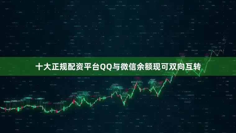 十大正规配资平台QQ与微信余额现可双向互转