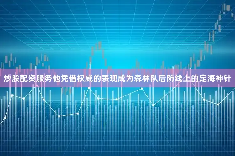 炒股配资服务他凭借权威的表现成为森林队后防线上的定海神针