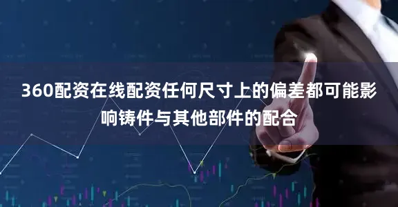 360配资在线配资任何尺寸上的偏差都可能影响铸件与其他部件的配合