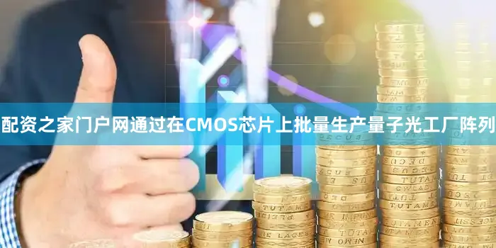 配资之家门户网通过在CMOS芯片上批量生产量子光工厂阵列