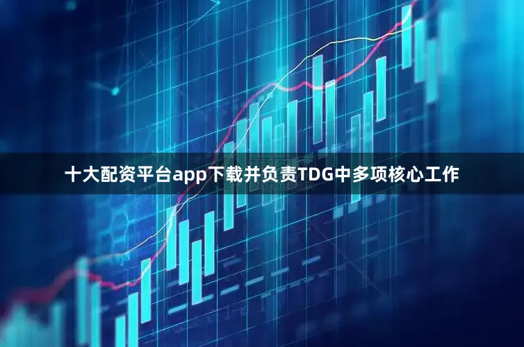 十大配资平台app下载并负责TDG中多项核心工作