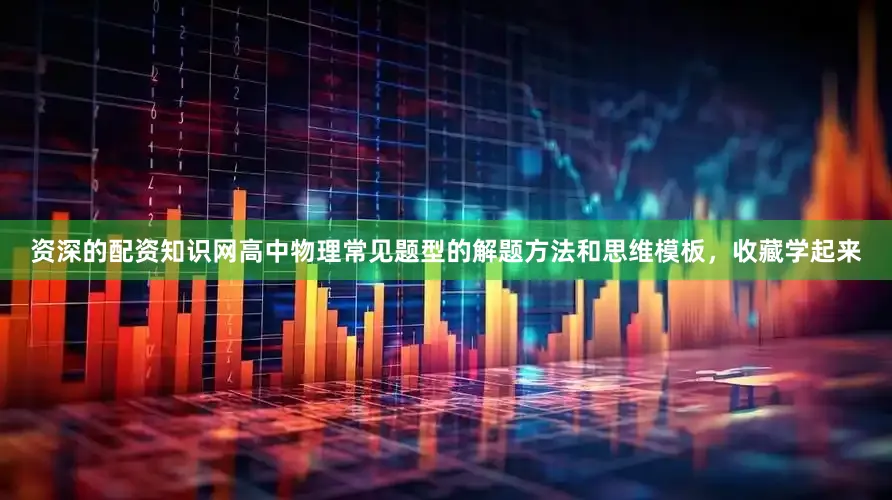 资深的配资知识网高中物理常见题型的解题方法和思维模板，收藏学起来